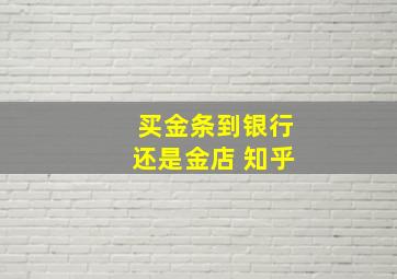 买金条到银行还是金店 知乎